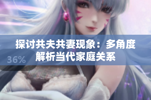 探討共夫共妻現(xiàn)象：多角度解析當(dāng)代家庭關(guān)系