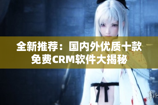 全新推薦：國內外優(yōu)質十款免費CRM軟件大揭秘