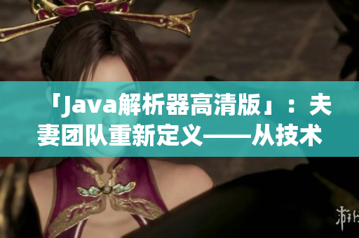 「Java解析器高清版」：夫妻團(tuán)隊(duì)重新定義——從技術(shù)到情感的完美結(jié)合