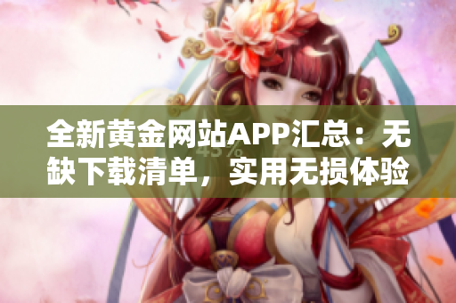 全新黃金網(wǎng)站APP匯總：無缺下載清單，實(shí)用無損體驗(yàn)！