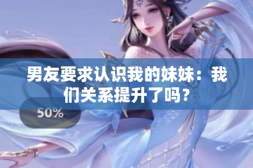 男友要求認(rèn)識我的妹妹：我們關(guān)系提升了嗎？