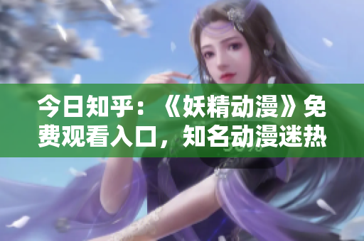今日知乎：《妖精動(dòng)漫》免費(fèi)觀看入口，知名動(dòng)漫迷熱議！