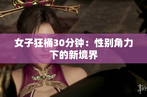 女子狂桶30分鐘：性別角力下的新境界