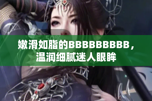 嫩滑如脂的BBBBBBBBB，溫潤細(xì)膩迷人眼眸