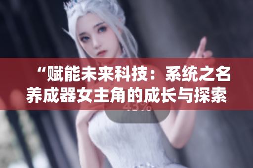 “賦能未來科技：系統(tǒng)之名養(yǎng)成器女主角的成長與探索”
