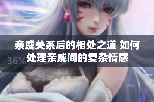 親戚關(guān)系后的相處之道 如何處理親戚間的復(fù)雜情感