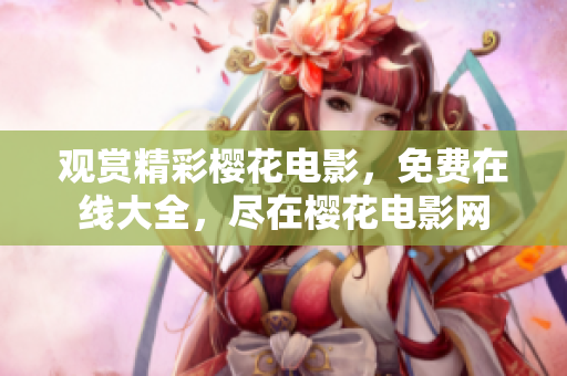 觀賞精彩櫻花電影，免費(fèi)在線大全，盡在櫻花電影網(wǎng)