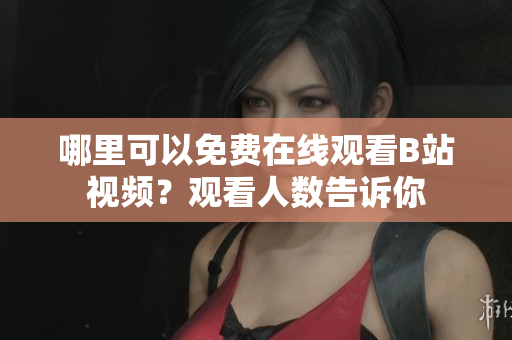 哪里可以免費在線觀看B站視頻？觀看人數(shù)告訴你