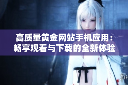 高質(zhì)量黃金網(wǎng)站手機(jī)應(yīng)用：暢享觀看與下載的全新體驗(yàn)