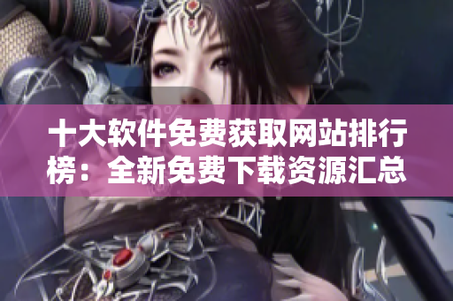 十大軟件免費(fèi)獲取網(wǎng)站排行榜：全新免費(fèi)下載資源匯總