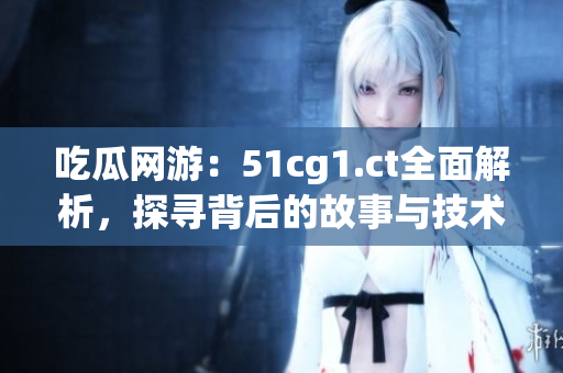 吃瓜網(wǎng)游：51cg1.ct全面解析，探尋背后的故事與技術(shù)創(chuàng)新