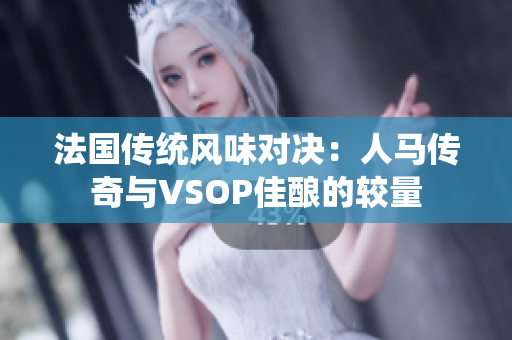 法國傳統(tǒng)風(fēng)味對決：人馬傳奇與VSOP佳釀的較量