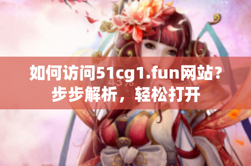 如何訪問51cg1.fun網(wǎng)站？步步解析，輕松打開