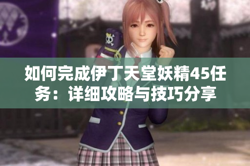 如何完成伊丁天堂妖精45任務(wù)：詳細(xì)攻略與技巧分享