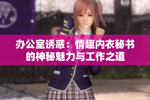 辦公室誘惑：情趣內(nèi)衣秘書(shū)的神秘魅力與工作之道