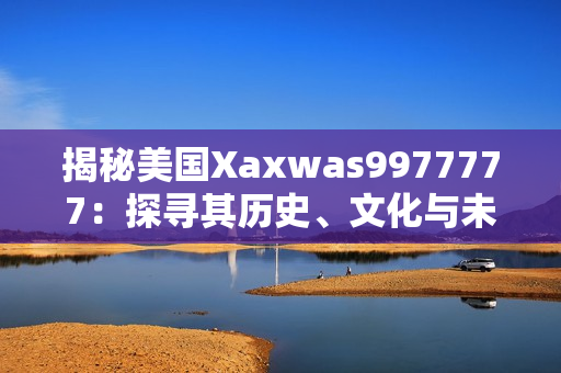揭秘美國(guó)Xaxwas9977777：探尋其歷史、文化與未來(lái)發(fā)展