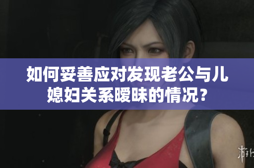 如何妥善應對發(fā)現(xiàn)老公與兒媳婦關系曖昧的情況？