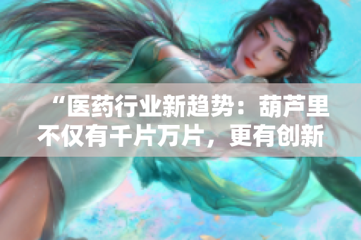 “醫(yī)藥行業(yè)新趨勢：葫蘆里不僅有千片萬片，更有創(chuàng)新之光照耀”