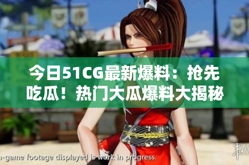 今日51CG最新爆料：搶先吃瓜！熱門(mén)大瓜爆料大揭秘，必看！
