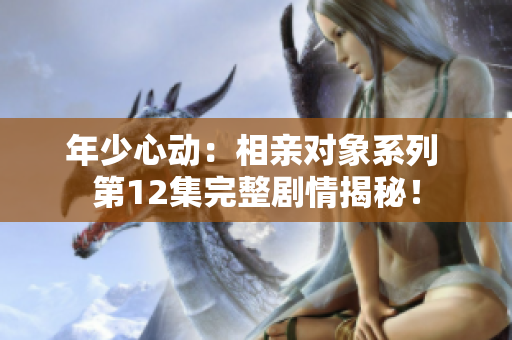 年少心動(dòng)：相親對(duì)象系列 第12集完整劇情揭秘！