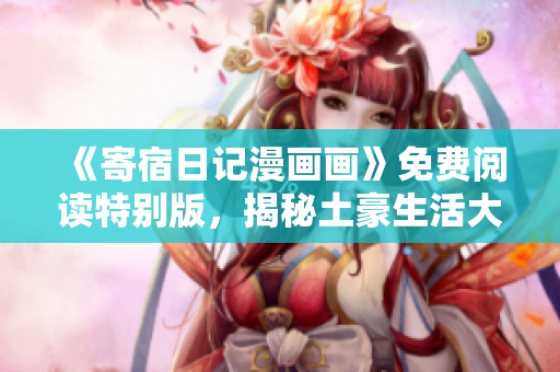 《寄宿日記漫畫畫》免費閱讀特別版，揭秘土豪生活大小事！