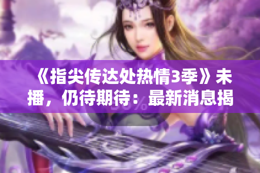 《指尖傳達(dá)處熱情3季》未播，仍待期待：最新消息揭秘
