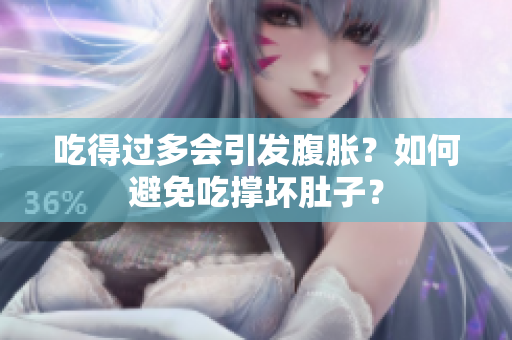 吃得過多會引發(fā)腹脹？如何避免吃撐壞肚子？