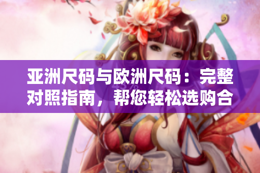 亞洲尺碼與歐洲尺碼：完整對(duì)照指南，幫您輕松選購合身尺碼