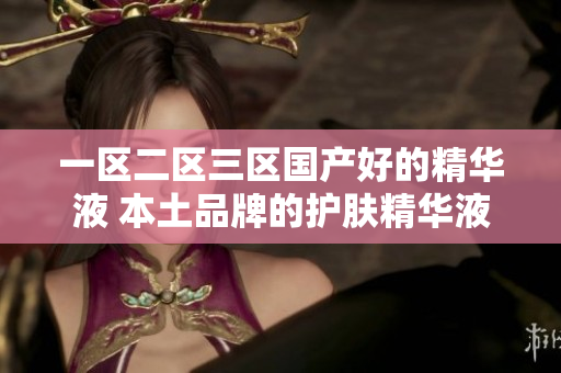 一區(qū)二區(qū)三區(qū)國產(chǎn)好的精華液 本土品牌的護(hù)膚精華液推薦