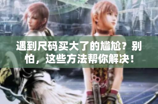 遇到尺碼買大了的尷尬？別怕，這些方法幫你解決！