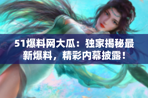 51爆料網(wǎng)大瓜：獨家揭秘最新爆料，精彩內(nèi)幕披露！