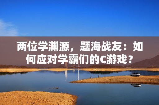 兩位學(xué)淵源，題海戰(zhàn)友：如何應(yīng)對(duì)學(xué)霸們的C游戲？