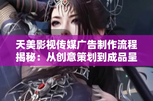 天美影視傳媒廣告制作流程揭秘：從創(chuàng)意策劃到成品呈現(xiàn)的全方位解析
