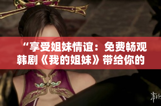 “享受姐妹情誼：免費(fèi)暢觀韓劇《我的姐妹》帶給你的溫馨故事！”