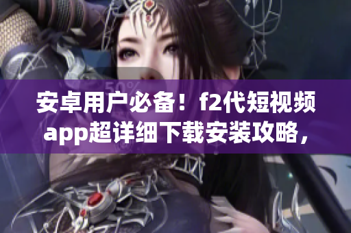 安卓用戶必備！f2代短視頻app超詳細下載安裝攻略，快來試試吧