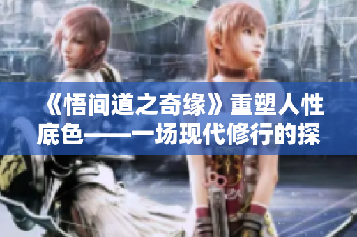 《悟間道之奇緣》重塑人性底色——一場現(xiàn)代修行的探索