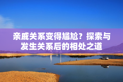 親戚關(guān)系變得尷尬？探索與發(fā)生關(guān)系后的相處之道