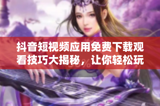 抖音短視頻應(yīng)用免費(fèi)下載觀看技巧大揭秘，讓你輕松玩轉(zhuǎn)！