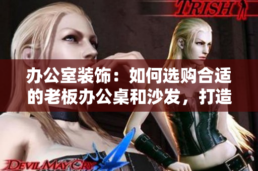 辦公室裝飾：如何選購合適的老板辦公桌和沙發(fā)，打造專業(yè)又舒適的工作環(huán)境