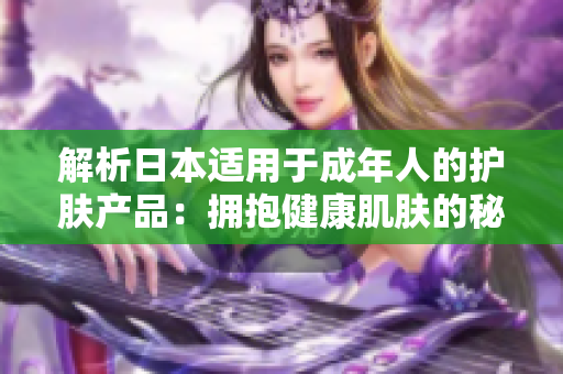 解析日本適用于成年人的護(hù)膚產(chǎn)品：擁抱健康肌膚的秘密