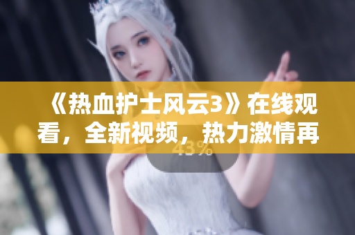 《熱血護(hù)士風(fēng)云3》在線觀看，全新視頻，熱力激情再續(xù)！
