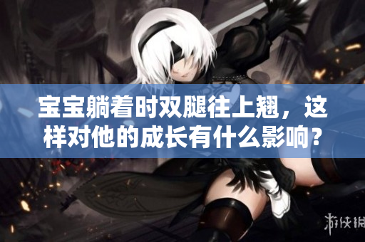 寶寶躺著時雙腿往上翹，這樣對他的成長有什么影響？