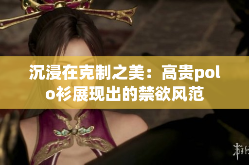 沉浸在克制之美：高貴polo衫展現(xiàn)出的禁欲風(fēng)范