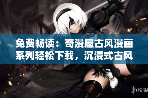 免費(fèi)暢讀：奇漫屋古風(fēng)漫畫系列輕松下載，沉浸式古風(fēng)體驗(yàn)等你來探索！