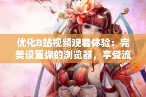 優(yōu)化B站視頻觀看體驗：完美設(shè)置你的瀏覽器，享受流暢視頻暢觀