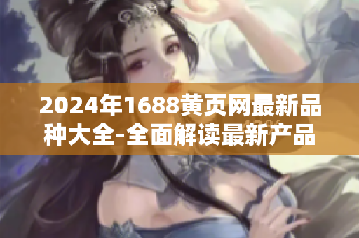 2024年1688黃頁網(wǎng)最新品種大全-全面解讀最新產(chǎn)品資訊