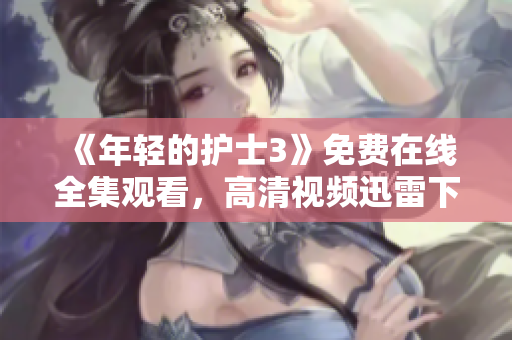 《年輕的護(hù)士3》免費(fèi)在線全集觀看，高清視頻迅雷下載提供，精彩劇情一網(wǎng)打盡