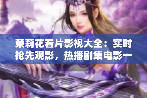 茉莉花看片影視大全：實(shí)時(shí)搶先觀影，熱播劇集電影一網(wǎng)打盡