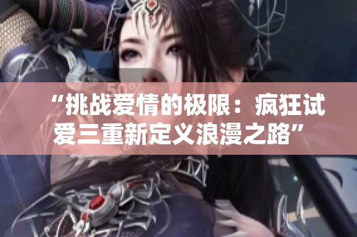 “挑戰(zhàn)愛情的極限：瘋狂試愛三重新定義浪漫之路”