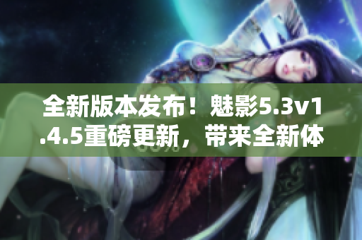 全新版本發(fā)布！魅影5.3v1.4.5重磅更新，帶來全新體驗(yàn)